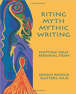 Riting Myth, Mythic Writing: Plotting Your Personal Story by Dennis Patrick Slattery