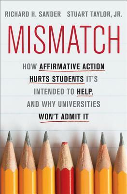 Mismatch: How Affirmative Action Hurts Students It's Intended to Help, and Why Universities Won't Admit It by Richard Sander, Stuart Taylor