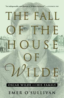 The Fall of the House of Wilde: Oscar Wilde and His Family by Emer O'Sullivan