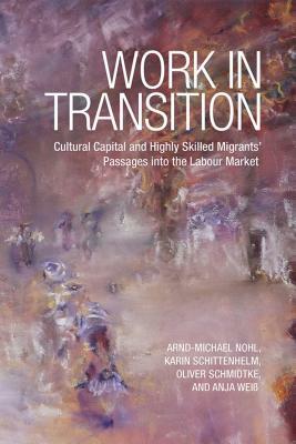 Work in Transition: Cultural Capital and Highly Skilled Migrants' Passages Into the Labour Market by Arnd-Michael Nohl, Oliver Schmidtke, Karin Schittenhelm