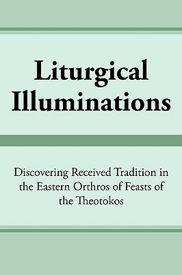 Liturgical Illuminations: Discovering Received Tradition in the Eastern Orthros of Feasts of the Theotokos by Virginia M. Kimball