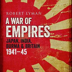 A War of Empires: Japan, India, Burma and Britain: 1941-45 by Robert Lyman