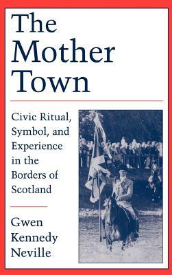The Mother Town: Civic Ritual, Symbol, and Experience in the Borders of Scotland by Gwen Kennedy Neville