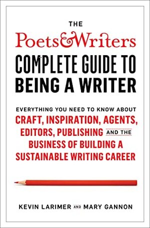 The Poets & Writers Complete Guide to Being a Writer: Everything You Need to Know About Craft, Inspiration, Agents, Editors, Publishing, and the Business of Building a Sustainable Writing Career by Mary Gannon, Kevin Larimer