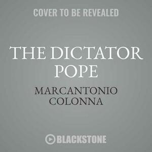 The Dictator Pope: The Inside Story of the Francis Papacy by Marcantonio Colonna