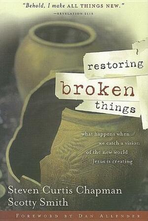 Restoring Broken Things: What Happens When We Catch a Vision for the New World Jesus Is Creating by Steven Curtis Chapman, Scotty Smith