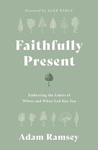 Faithfully Present: Embracing the Limits of Where and When God Has You by Adam Ramsey