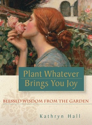 Plant Whatever Brings You Joy: Blessed Wisdom from the Garden by Kathryn Hall