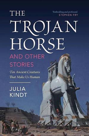 The Trojan Horse and Other Stories: Ten Ancient Creatures That Make Us Human by Julia Kindt