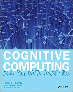 Cognitive Computing and Big Data Analytics by Adrian Bowles, Marcia Kaufman, Judith Hurwitz