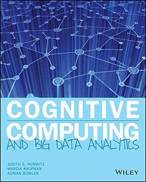 Cognitive Computing and Big Data Analytics by Marcia Kaufman, Adrian Bowles, Judith Hurwitz