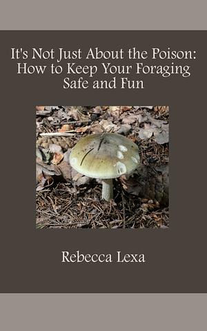 It's Not Just About the Poison: How to Keep Your Foraging Safe and Fun! by Rebecca Lexa