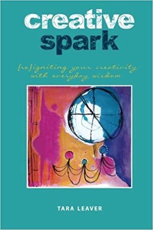 Creative Spark (Re)Igniting Your Creativity with Everyday Wisdom by Tara Leaver