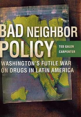 Bad Neighbor Policy: Washington's Futile War on Drugs in Latin America by Ted Galen Carpenter