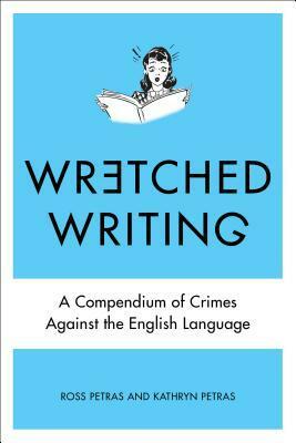 Wretched Writing: A Compendium of Crimes Against the English Language by Kathryn Petras, Ross Petras