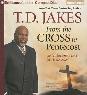 From the Cross to Pentecost: God's Passionate Love for Us Revealed by T.D. Jakes