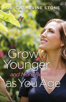 Grow Younger and More Beautiful as You Age by Catherine Stone