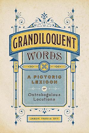 Grandiloquent Words: A Pictoric Lexicon of Ostrobogulous Locutions by Jason Travis Ott