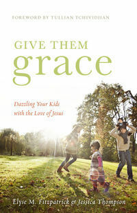 Give Them Grace: Dazzling Your Kids with the Love of Jesus by Jessica Thompson, Elyse M. Fitzpatrick, Tullian Tchividjian