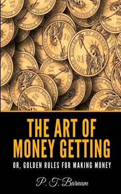 The Art of Money Getting Or, Golden Rules for Making Money by P. T. Barnum