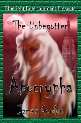 The Unbegotten: Apocrypha by James Gordon