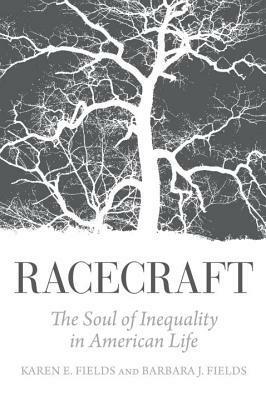 Racecraft: The Soul of Inequality in American Life by Karen E. Fields, Barbara J. Fields