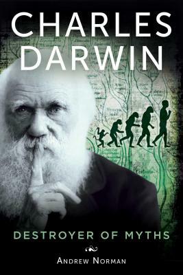 Charles Darwin: Destroyer of Myths by Andrew Norman