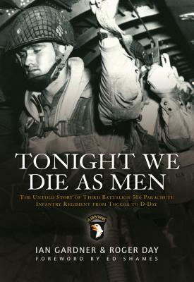 Tonight We Die as Men: The Untold Story of Third Battalion 506 Parachute Infantry Regiment from Tocchoa to D-Day by Ian Gardner, Roger Day