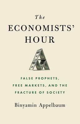 The Economists' Hour: False Prophets, Free Markets, and the Fracture of Society by Binyamin Appelbaum