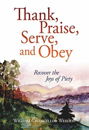 Thank, Praise, Serve, and Obey: Recover the Joys of Piety by William Weedon