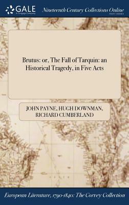 Brutus: Or, the Fall of Tarquin: An Historical Tragedy, in Five Acts by Hugh Downman, Richard Cumberland, John Payne
