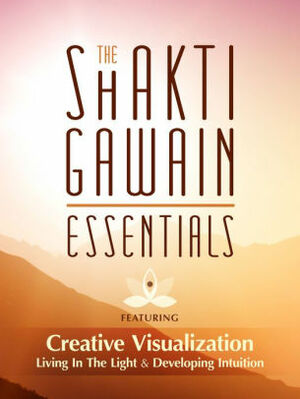 The Shakti Gawain Essentials: 3 Books in 1: Creative Visualization, Living in the Light & Developing Intuition by Shakti Gawain