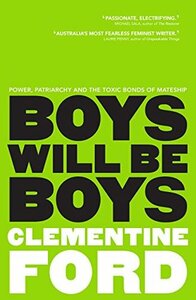 Boys Will Be Boys: Power, Patriarchy and the Toxic Bonds of Mateship by Clementine Ford