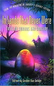 In Lands That Never Were: Tales of Swords and Sorcery from the Magazine of Fantasy and Science Fiction by John Morressy, Chris Willrich, Ursula K. Le Guin, Robert E. Howard, L. Sprague de Camp, Ellen Kushner, Fritz Leiber, Yoon Ha Lee, Gordon Van Gelder, Phyllis Eisenstein, R. Garcia y Robertson, C.C. Finlay, Pat Murphy, Jeffrey Ford