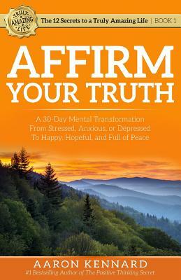 Affirm Your Truth: A 30-Day Mental Transformation from Stressed, Anxious, or Depressed - to Happy, Hopeful, and Full of Peace by Aaron Kennard