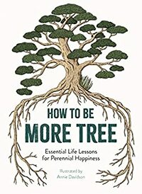 How to Be More Tree: Essential Life Lessons for Perennial Happiness by Liz Marvin