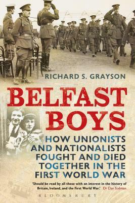 Belfast Boys: How Unionists and Nationalists Fought and Died Together in the First World War by Richard S. Grayson