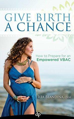 Give Birth A Chance: How to Prepare for an Empowered VBAC by Ilia Blandina