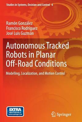 Autonomous Tracked Robots in Planar Off-Road Conditions: Modelling, Localization, and Motion Control by Francisco Rodríguez, José Luis Guzmán, Ramón González