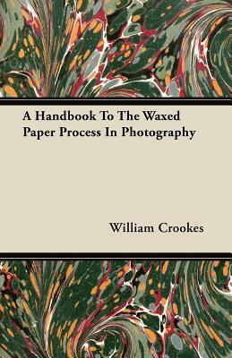 A Handbook To The Waxed Paper Process In Photography by William Crookes