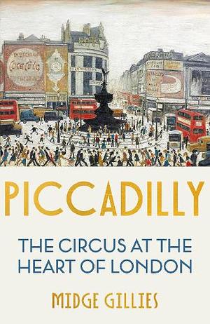 Piccadilly: The Circus at the Heart of London by Midge Gillies