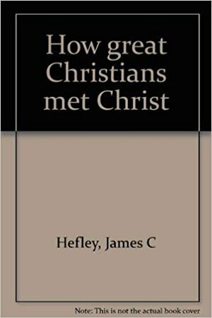 How Great Christians Met Christ by James C. Hefley