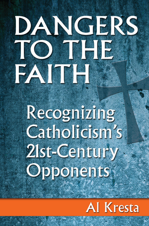 Dangers to the Faith: Recognizing Catholicism's 21st-Century Opponents by Al Kresta
