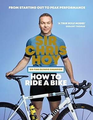 How to Ride a Bike: From Starting Out to Peak Performance by Chris Hoy