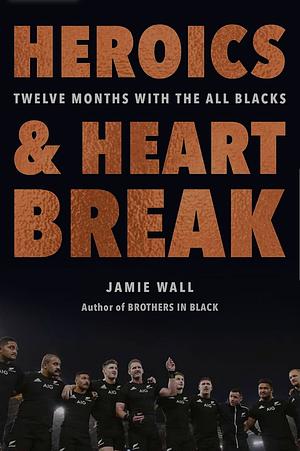 Heroics and Heartbreak: Twelve Months with the All Blacks by Jamie Wall