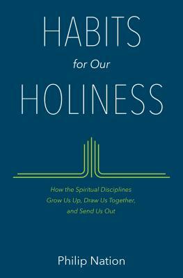 Habits for Our Holiness: How the Spiritual Disciplines Grow Us Up, Draw Us Together, and Send Us Out by Philip Nation