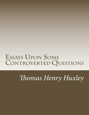 Essays Upon Some Controverted Questions by Thomas Henry Huxley