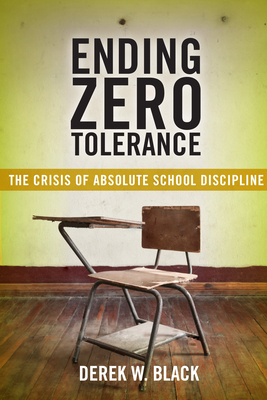 Ending Zero Tolerance: The Crisis of Absolute School Discipline by Derek W. Black