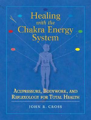 Healing with the Chakra Energy System: Acupressure, Bodywork, and Reflexology for Total Health by John R. Cross