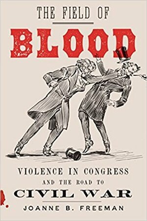 The Field of Blood: Violence in Congress and the Road to Civil War by Joanne B. Freeman